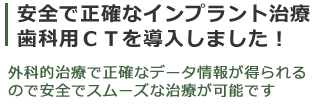 安全で正確なインプラント治療歯科用ＣＴを導入しました。外科的治療で正確なデータが得られるので安全でスムーズな治療が可能です。